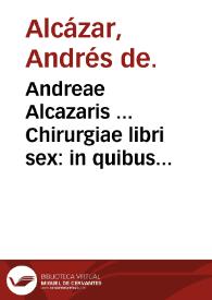 Andreae Alcazaris ... Chirurgiae libri sex : in quibus multa antiquorum et recentiorum sub obscura loca hactenus non declarata interpretantur.