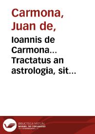 Ioannis de Carmona... Tractatus an astrologia, sit medicis necessaria... : accessit insuper praxis subtilissima, ac adcuranda cognoscendamq[ue] pestilentiam apprime necessaria, eiusdem authoris.