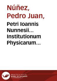Petri Ioannis Nunnesii... Institutionum Physicarum quatuor libri priores collecti methodic[o]s ex decretis Aristotelis : praeposita est huic libello ratio methodi...