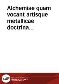 Alchemiae quam vocant artisque metallicae doctrina certisq[ue] modus scriptis tùm nouis tùm veteribus, duobus his voluminibus comprehensus ...