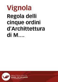 Regola delli cinque ordini d'Archittettura di M. Iacomo Barozzio da Vignola, libro primo et originale