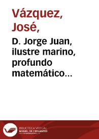 D. Jorge Juan, ilustre marino, profundo matemático, cuyas obras le dieron el renombre de sabio español y serán eternos monumentos de su memoria. Nació en Novelda en 1713; murió en Mad[ri]d en 1773