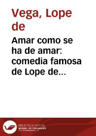 Amar como se ha de amar : comedia famosa de Lope de Vega Carpio.