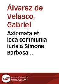 Axiomata et loca communia iuris a Simone Barbosa quondam deprompta facie postmodum ... : ab Augustino Barbosa transcripta ... : nunc multis super additis
