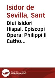 Diui Isidori Hispal. Episcopi Opera : Philippi II Cathol. Regis iussu e vetustis exemplaribus emendata