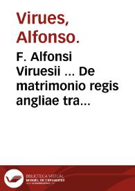 F. Alfonsi Viruesii ... De matrimonio regis angliae tractatus ...