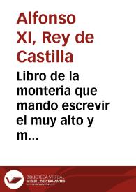 Libro de la monteria que mando escrevir el muy alto y muy poderoso Rey Don Alonso de Castilla y de Leon, vltimo de este nombre