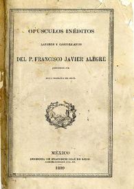 Opúsculos inéditos latinos y castellanos del P. Francisco Javier Alegre: veracruzano: de la Compañía de Jesús