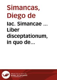 Iac. Simancae ... Liber disceptationum, in quo de primogeniis Hispaniae, ac potissimè de illorum publicatione disputatur