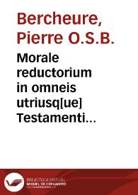 Morale reductorium in omneis utriusq[ue] Testamenti libros ... Petri Berthorii Pictauiensis ... opus insigne ... Accessit ... locupletissimum Repertorium ... ordine alphabetico diligenter congestae ...
