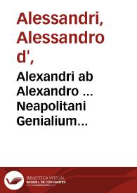 Alexandri ab Alexandro ... Neapolitani Genialium dierum libri sex ... accuratius quàm antehac excusi...