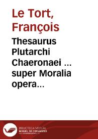 Thesaurus Plutarchi Chaeronaei ... super Moralia opera ... tomus primus...
