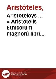 Aristoteloys ... = Aristotelis Ethicorum magnorû libri 2, Ethicorum Eudemiorum l. 7, De virtutibus & vitijs l. I. ...