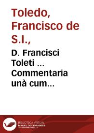D. Francisci Toleti ... Commentaria unà cum quaestionibus, in uniuersam Aristotelis Logicam...