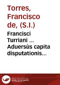 Francisci Turriani ... Aduersùs capita disputationis Lipsicae Andreae Freyhub, De ecclesia, et De ordinationibus ministrorum ecclesiae ...