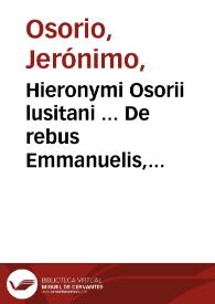 Hieronymi Osorii lusitani ... De rebus Emmanuelis, regis Lusitaniae ... annis sex ac viginti domi forisque gestis libri duodecim...