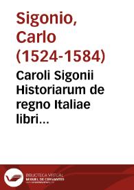 Caroli Sigonii Historiarum de regno Italiae libri quindecim ... qui libri historiam ab anno DLXX usque ad MCC continent...