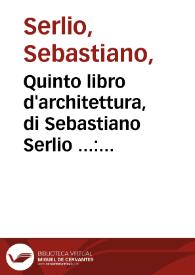 Quinto libro d'architettura, di Sebastiano Serlio ... : nel quale si tratta de diuerse forme di tempii sacri secondo il costume christiano et al modo antico...