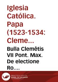 Bulla Clemêtis VII Pont. Max. De electione Ro. Pontificis...