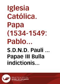 S.D.N.D. Pauli ... Papae III Bulla indictionis supplicationû, seu processionû, per vniuersum orbê christianû, pro celebratione Sancti Oecumenici generalis Concilij, cû adhortatione ad ieiuniû, & Sacrosanctam Communionem, & gratia plenariae Indulgêtiae...