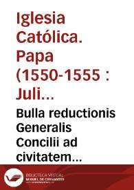 Bulla reductionis Generalis Concilii ad civitatem Tridentinam cû monitione, & requisitione Praelatorum, ad illius prosecutionê, p[er] S.D.N.D. Iulium III Pont. Max.