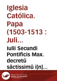 Iulii Secundi Pontificis Max. decretû sãctissimû i[n] quinta sessione sacri Côcilii Lateraneñ. de creatione Sûmi Pont. approbatû
