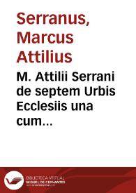 M. Attilii Serrani de septem Urbis Ecclesiis una cum earum reliquijs, stationibus, & indulgentijs...