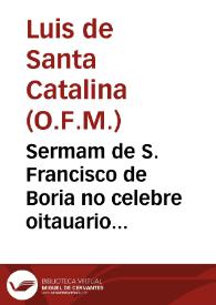 Sermam de S. Francisco de Boria no celebre oitauario que o Collegio da Companhia de Iesus, da Universidade de Evora, na canonizaçaõ deste glorioso Santo, celebrou no anno de 1672...