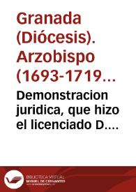Demonstracion juridica, que hizo el licenciado D. Geronymo Navarro, Fiscal General del Arzobispado de Granada, de los fundamentos que le assisten en el pleyto, que sigue en el Tribunal Eclesiastico dèl, sobre la nulidad, y exterminio del Monasterio Duplo de hombres, y mugeres, que con el titulo del Divino Pastor, y el afectado de Cartuja Refomada, introduxo en la villa de Oxijar de las Alpujarras del dicho Arçobispado un hombre secular, casado, que antes se llamaba Iuan Perez, y oy usa del nombre de Hermano Iuan del Espiritu Santo, Obediencia, denominacion, que èl se aplica, como Superior, que dize es de la Casa