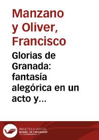 Glorias de Granada : fantasía alegórica en un acto y en verso, dividida en dos cuadros : destinada a loar el fausto suceso de la visita de SS. MM. y AA. a Granada en octubre del año de 1862