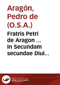 Fratris Petri de Aragon ... In Secundam secundae Diui Thomae Doctoris Angelici commentariorum, tomus primus...