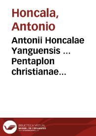 Antonii Honcalae Yanguensis ... Pentaplon christianae pietatis ; interpretatur autem Pentaplon, quintuplex explanatio