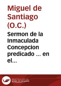 Sermon de la Inmaculada Concepcion predicado ... en el conuento grande de Nuestra Señora del Carmen de esta ciudad de Seuilla...