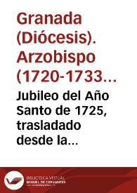 Jubileo del Año Santo de 1725, trasladado desde la santa ciudad de Roma, à la muy nombrada de Granada, y todo su Arçobispado en el de 1726