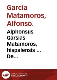 Alphonsus Garsias Matamoros, hispalensis ... De asserenda hispanorum eruditione, sive De viris Hispaniae doctis enarratio...