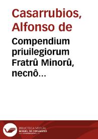 Compendium priuilegiorum Fratrû Minorû, necnô & aliorû Fratrû Mêdicantium, ordine alphabetico côgestû