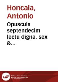 Opuscula septendecim lectu digna, sex & quinquaginta tractatibus absoluta variaq[ue] doctrina referta ... nunc omnium primùm edita