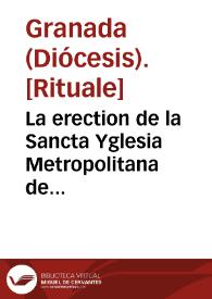 La erection de la Sancta Yglesia Metropolitana de Granada, y de las demas de su Arçobispado.