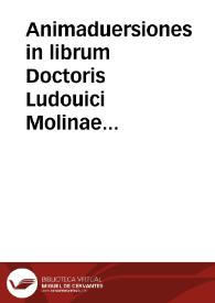 Animaduersiones in librum Doctoris Ludouici Molinae Societatis Iesu de concordia libri arbitrij cum gratia donis impressum Ulisiponae anno 1588...