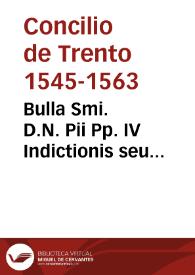 Bulla Smi. D.N. Pii Pp. IV Indictionis seu prosecutionis Concilii in Civitate Tridentina ad Festum Paschalis resurrectionis D.N. anno 1560