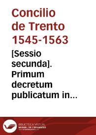 [Sessio secunda]. Primum decretum publicatum in sessione secunda sacri Concilii Tridentini sub Pio quarto, die XXVI februarii MDLXII. Decretum secundum publicatum in eadem 2{487} sessione