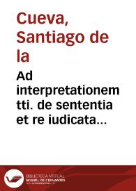 Ad interpretationem tti. de sententia et re iudicata lib. 2 Decretalium tt{486} 27, ad rubricam, de Santiago de la Cueva.