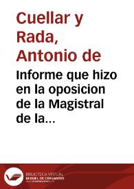 Informe que hizo en la oposicion de la Magistral de la Sãta Iglesia de Granada, el Doctor D. Antonio de Cuella y Rada, Canonigo Magistral de Alfaro.