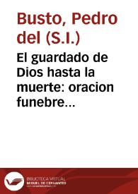 El guardado de Dios hasta la muerte : oracion funebre panegyrica, que en las sumptuosas exequias al ... Pedro Antonio de Salazar y Gongora ...