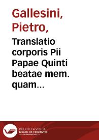 Translatio corporis Pii Papae Quinti beatae mem. quam sollemni sanctoq. pietatis officio S.D.N. Sixtus V. Pont. Max. celebrauit VI. Idus Ianuarij. anno M.D.XXCVIII.