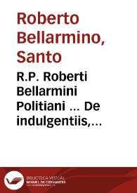 R.P. Roberti Bellarmini Politiani ... De indulgentiis, et iubileo libri duo ; accedeunt & alia eiusdem authoris aliquot opuscula...