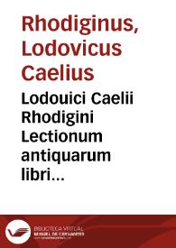 Lodouici Caelii Rhodigini Lectionum antiquarum libri XXX