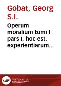 Operum moralium tomi I pars I, hoc est, experientiarum theologicarum siue experimentalis theologicae de septem sacramentis casibus...