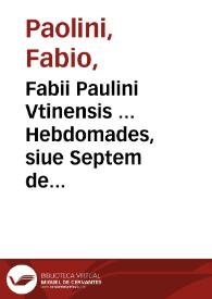 Fabii Paulini Vtinensis ... Hebdomades, siue Septem de septenario libri, habiti in Vranicorum academia in vnius Vergilij versus explicatione...