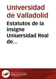Estatutos de la insigne Uniuersidad Real de Valladolid : con sus dos visitas y algunos de sus reales priuilegios y bullas apostolicas